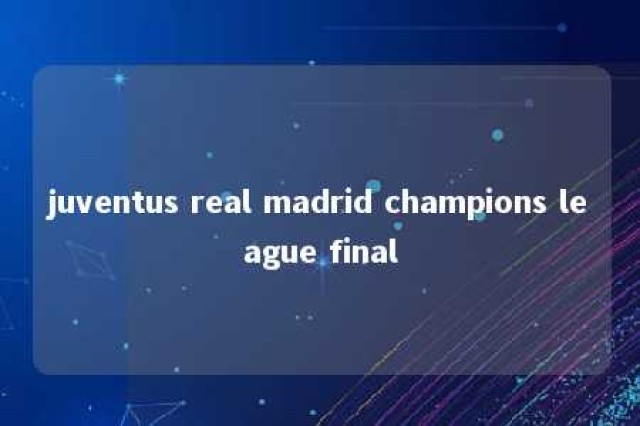 juventus real madrid champions league final 