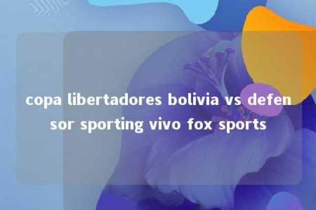 copa libertadores bolivia vs defensor sporting vivo fox sports 