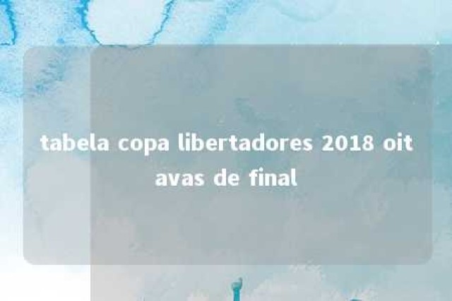 tabela copa libertadores 2018 oitavas de final 