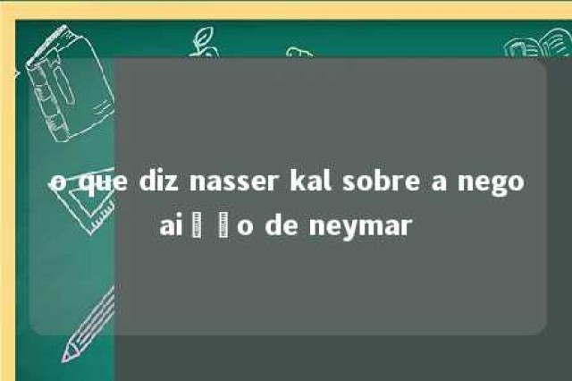 o que diz nasser kal sobre a negoaição de neymar 