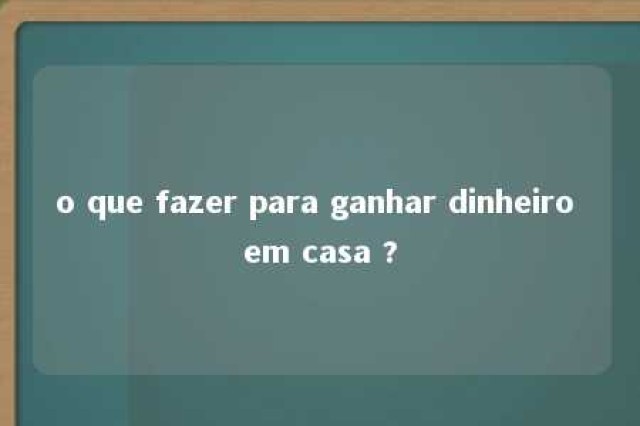 o que fazer para ganhar dinheiro em casa ? 