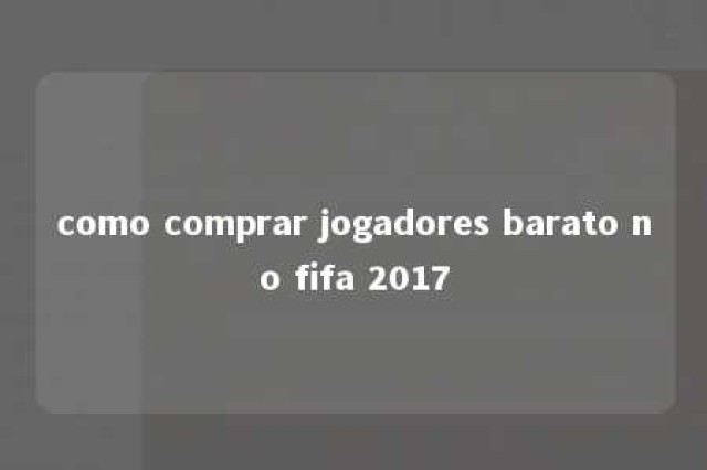 como comprar jogadores barato no fifa 2017 