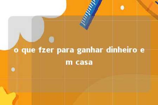 o que fzer para ganhar dinheiro em casa 