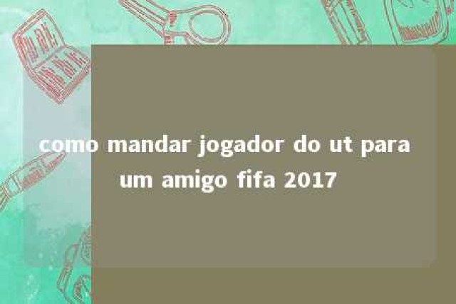 como mandar jogador do ut para um amigo fifa 2017 