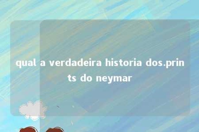 qual a verdadeira historia dos.prints do neymar 