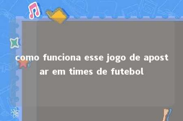 como funciona esse jogo de apostar em times de futebol 