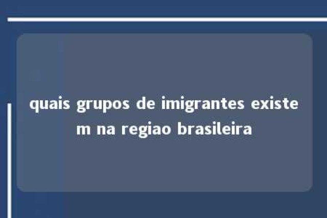 quais grupos de imigrantes existem na regiao brasileira 