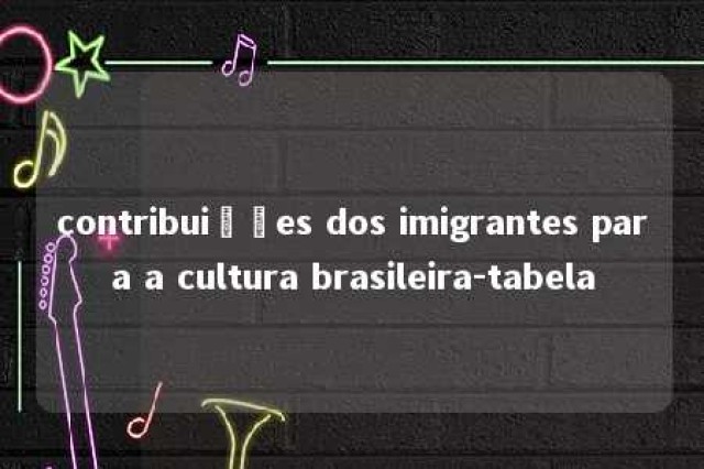 contribuições dos imigrantes para a cultura brasileira-tabela 