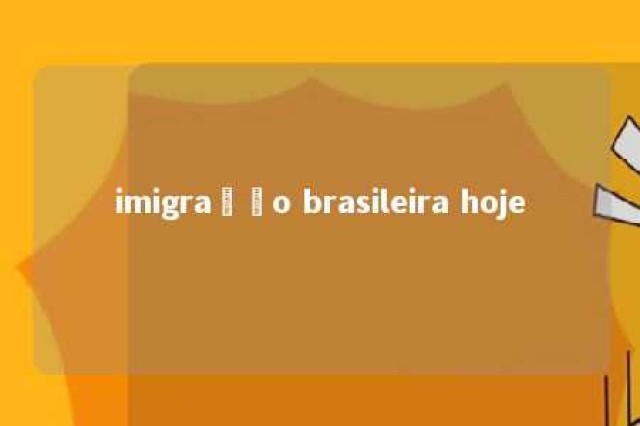 imigração brasileira hoje 