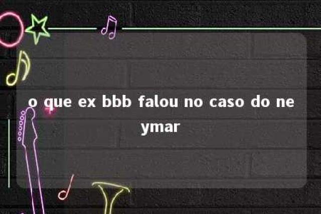 o que ex bbb falou no caso do neymar 