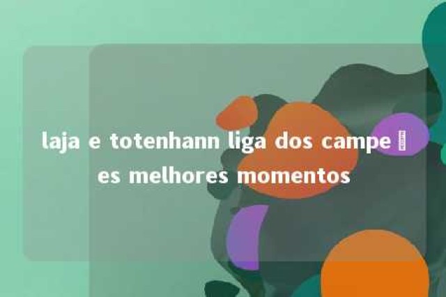 laja e totenhann liga dos campeões melhores momentos 