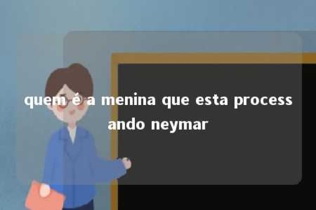 quem é a menina que esta processando neymar 