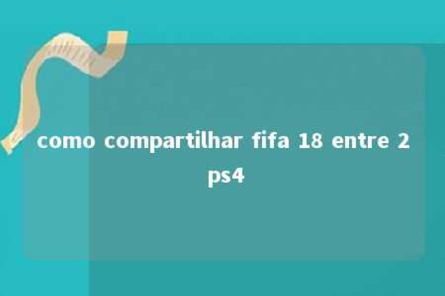 como compartilhar fifa 18 entre 2 ps4 