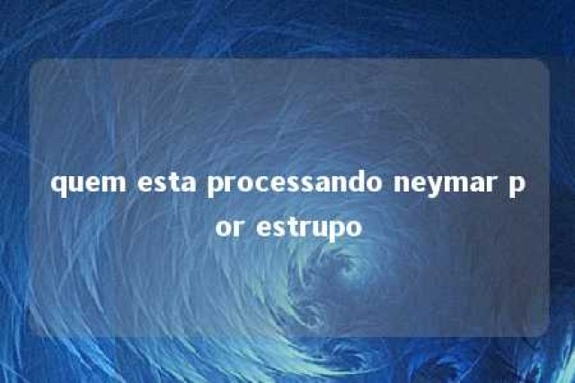 quem esta processando neymar por estrupo 