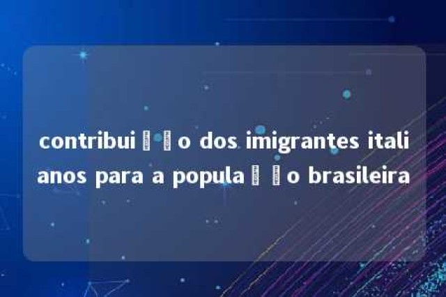 contribuição dos imigrantes italianos para a população brasileira 