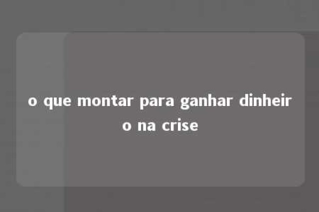 o que montar para ganhar dinheiro na crise 