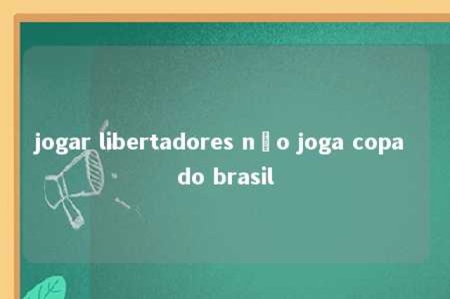 jogar libertadores não joga copa do brasil 