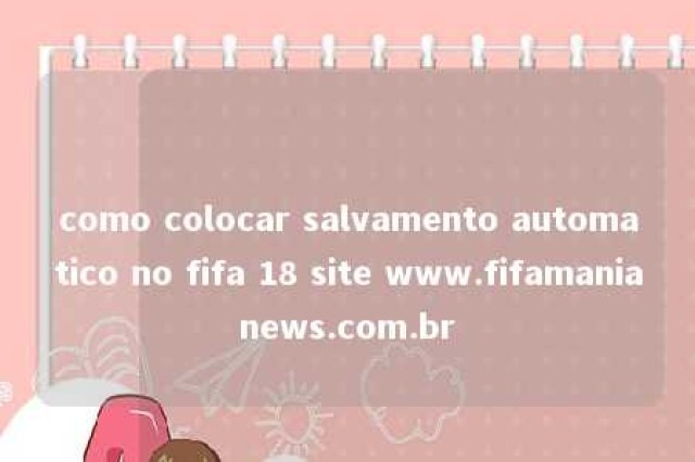 como colocar salvamento automatico no fifa 18 site www.fifamanianews.com.br 