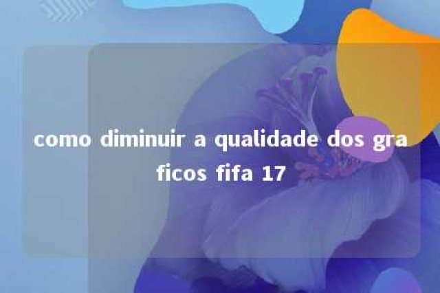 como diminuir a qualidade dos graficos fifa 17 