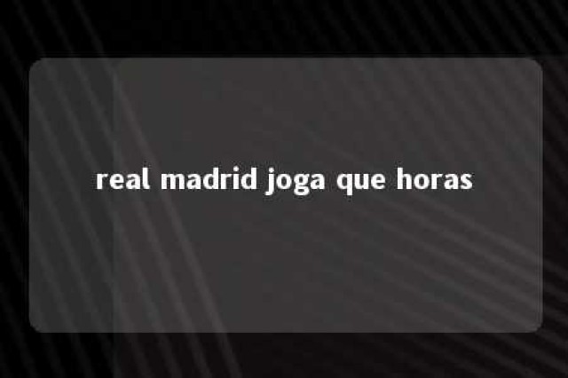 real madrid joga que horas 