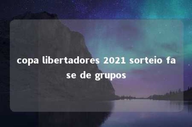 copa libertadores 2021 sorteio fase de grupos 