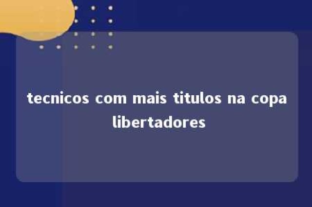 tecnicos com mais titulos na copa libertadores 