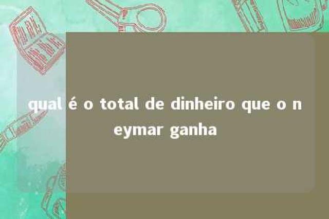 qual é o total de dinheiro que o neymar ganha 