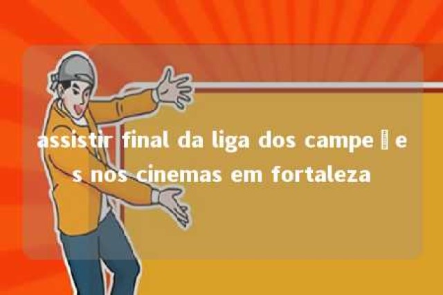 assistir final da liga dos campeões nos cinemas em fortaleza 