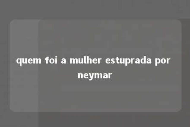 quem foi a mulher estuprada por neymar 