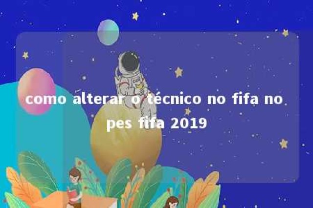 como alterar o técnico no fifa no pes fifa 2019 