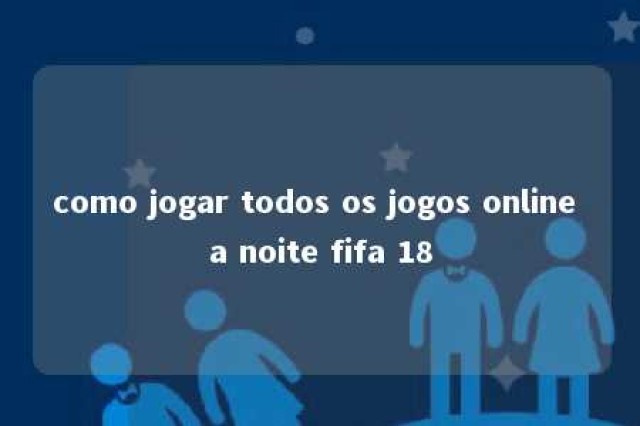 como jogar todos os jogos online a noite fifa 18 