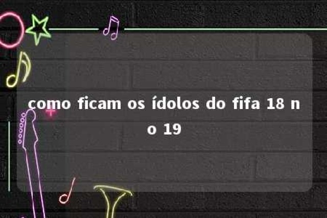 como ficam os ídolos do fifa 18 no 19 