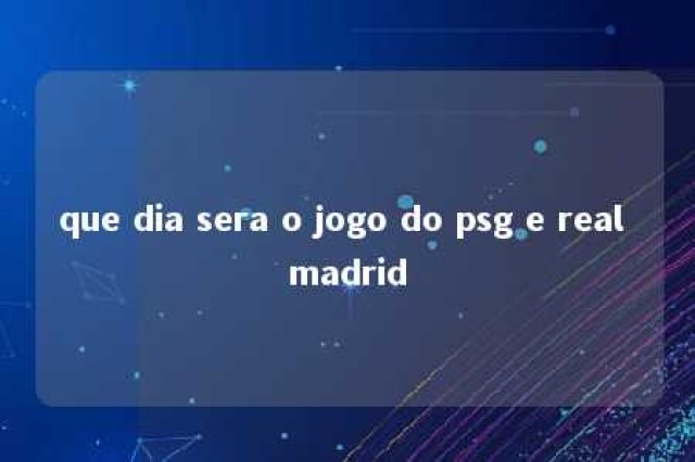 que dia sera o jogo do psg e real madrid 