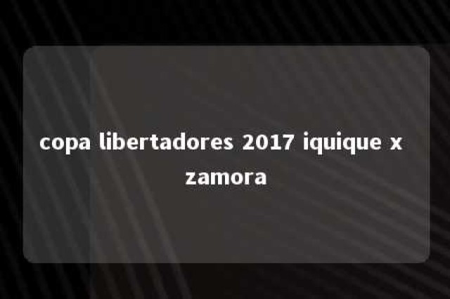 copa libertadores 2017 iquique x zamora 