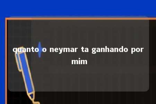 quanto o neymar ta ganhando por mim 