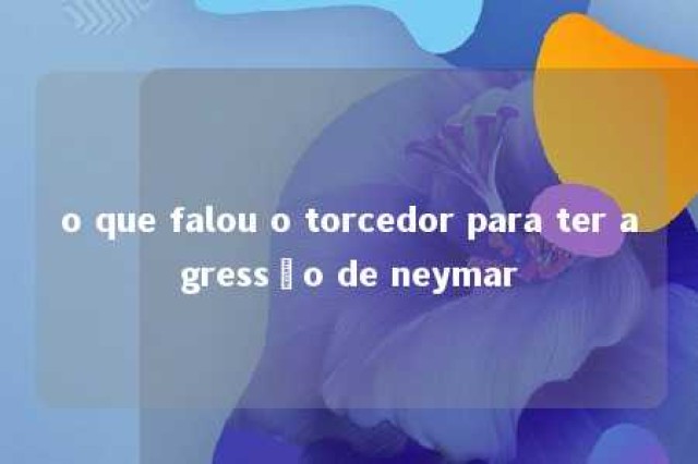 o que falou o torcedor para ter agressão de neymar 