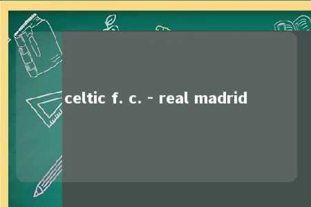 celtic f. c. - real madrid 