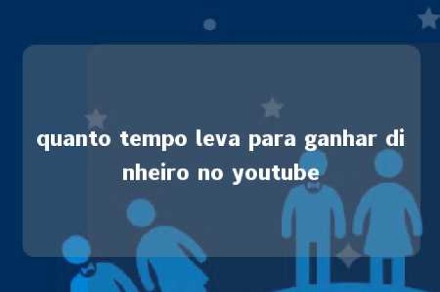 quanto tempo leva para ganhar dinheiro no youtube 