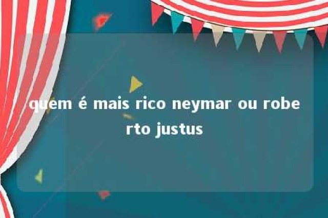 quem é mais rico neymar ou roberto justus 