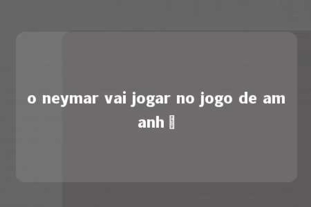 o neymar vai jogar no jogo de amanhã 