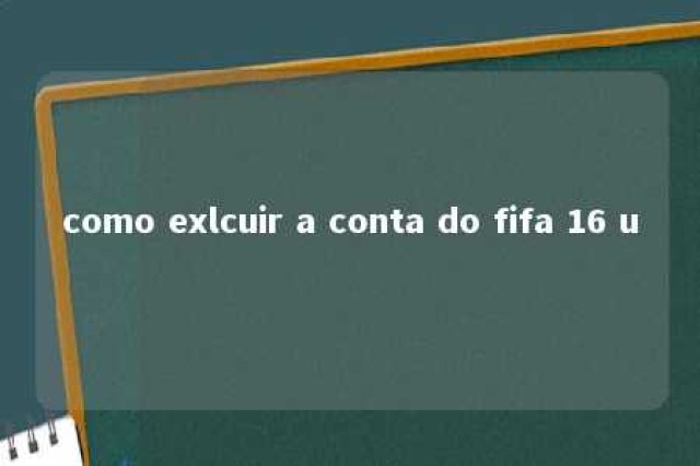 como exlcuir a conta do fifa 16 u 