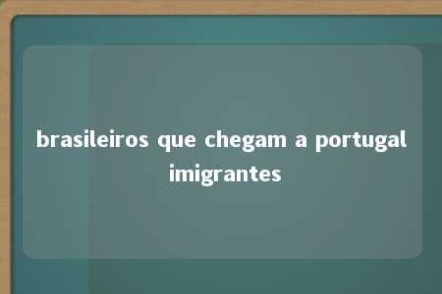 brasileiros que chegam a portugal imigrantes 