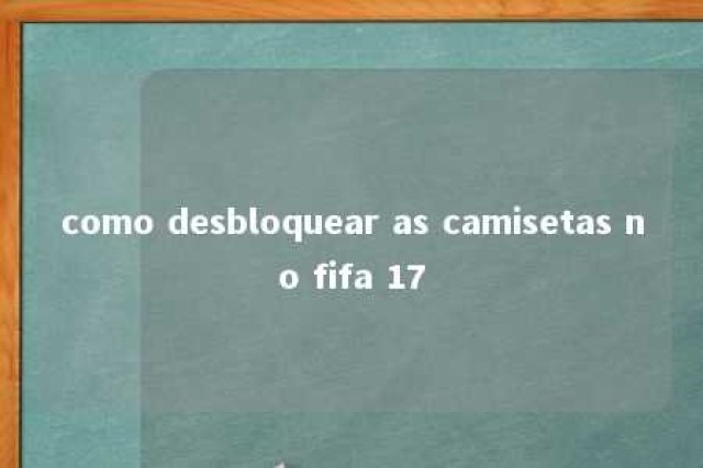 como desbloquear as camisetas no fifa 17 