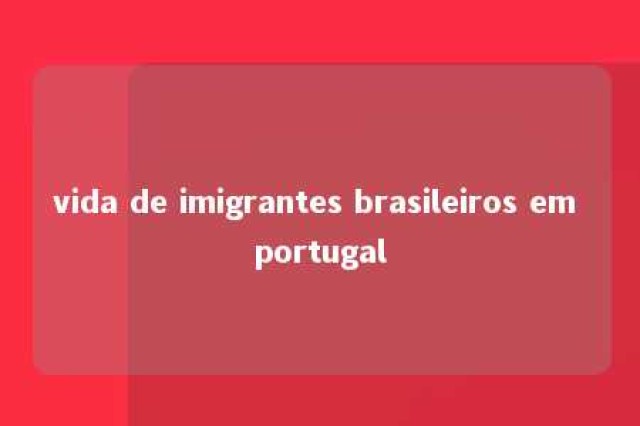 vida de imigrantes brasileiros em portugal 