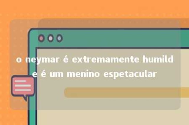 o neymar é extremamente humilde é um menino espetacular 