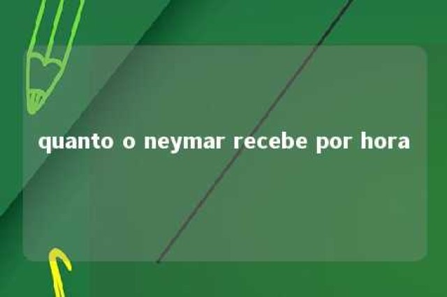 quanto o neymar recebe por hora 