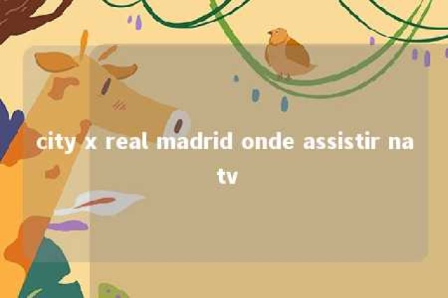 city x real madrid onde assistir na tv 