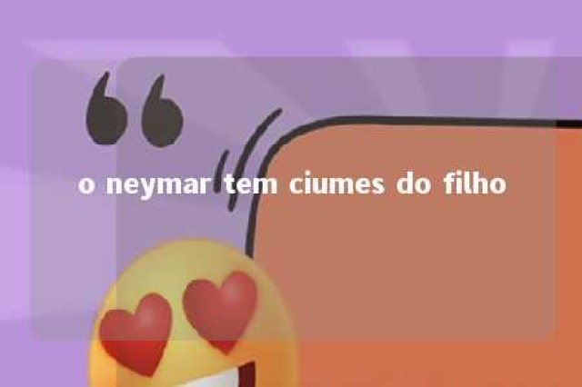 o neymar tem ciumes do filho 