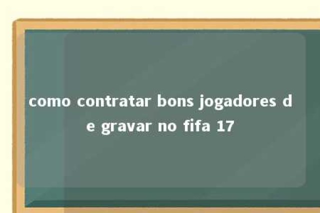 como contratar bons jogadores de gravar no fifa 17 