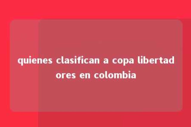 quienes clasifican a copa libertadores en colombia 